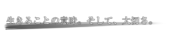 子供たちに伝えたい・・・　生きることの意味。そして、大切さ。